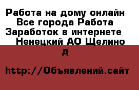 Работа на дому-онлайн - Все города Работа » Заработок в интернете   . Ненецкий АО,Щелино д.